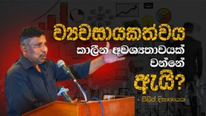 ව්‍යවසායකත්වය කාලීන අවශ්‍යතාවයක් වන්නේ ඇයි? | පිලිප් දිසානායක